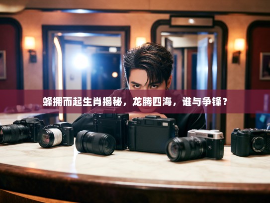 蜂拥而起生肖揭秘,龙腾四海,谁与争锋? 蜂拥而起生肖揭秘,龙腾四海,谁与争锋?