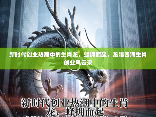 新时代创业热潮中的生肖龙,蜂拥而起,龙腾四海生肖创业风云录 新时代创业热潮中的生肖龙,蜂拥而起,龙腾四海生肖创业风云录