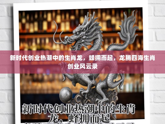 新时代创业热潮中的生肖龙,蜂拥而起,龙腾四海生肖创业风云录 新时代创业热潮中的生肖龙,蜂拥而起,龙腾四海生肖创业风云录