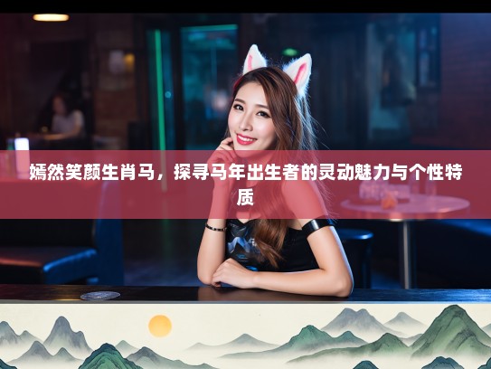 嫣然笑颜生肖马,探寻马年出生者的灵动魅力与个性特质 嫣然笑颜生肖马,探寻马年出生者的灵动魅力与个性特质