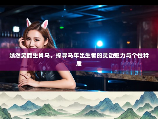 嫣然笑颜生肖马,探寻马年出生者的灵动魅力与个性特质 嫣然笑颜生肖马,探寻马年出生者的灵动魅力与个性特质
