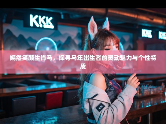 嫣然笑颜生肖马,探寻马年出生者的灵动魅力与个性特质 嫣然笑颜生肖马,探寻马年出生者的灵动魅力与个性特质