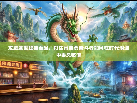 龙腾盛世蜂拥而起，打生肖英勇奋斗者如何在时代浪潮中乘风破浪