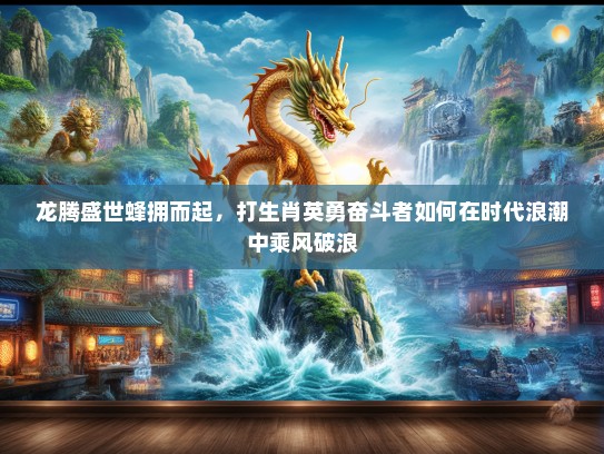 龙腾盛世蜂拥而起，打生肖英勇奋斗者如何在时代浪潮中乘风破浪