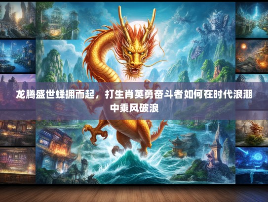 龙腾盛世蜂拥而起，打生肖英勇奋斗者如何在时代浪潮中乘风破浪