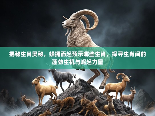 揭秘生肖奥秘，蜂拥而起预示哪些生肖，探寻生肖间的蓬勃生机与崛起力量