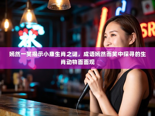 嫣然一笑揭示小康生肖之谜，成语嫣然而笑中探寻的生肖动物面面观