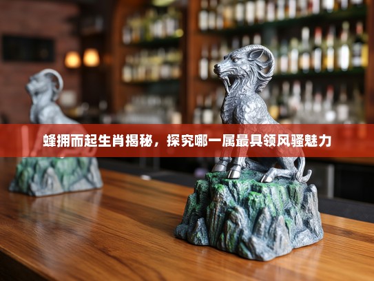 蜂拥而起生肖揭秘，探究哪一属最具领风骚魅力