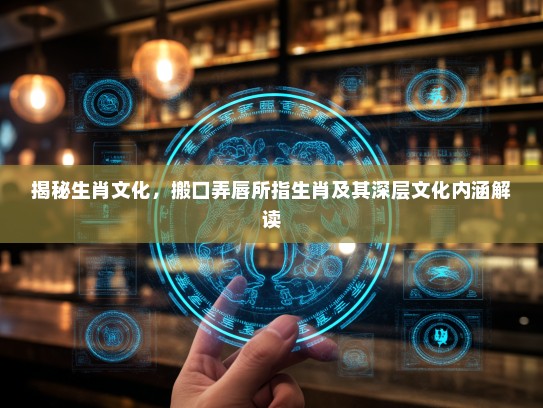 揭秘生肖文化，搬口弄唇所指生肖及其深层文化内涵解读