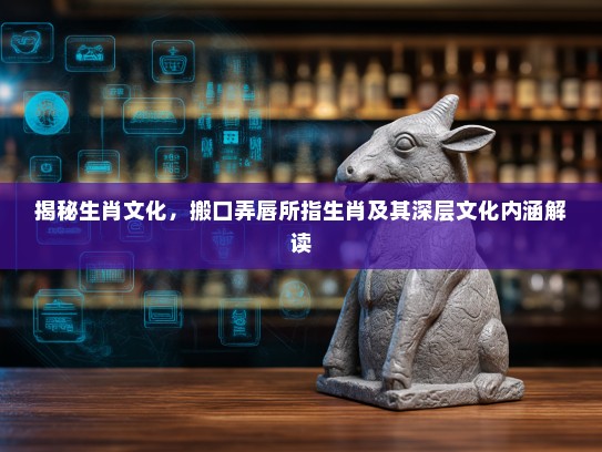 揭秘生肖文化，搬口弄唇所指生肖及其深层文化内涵解读