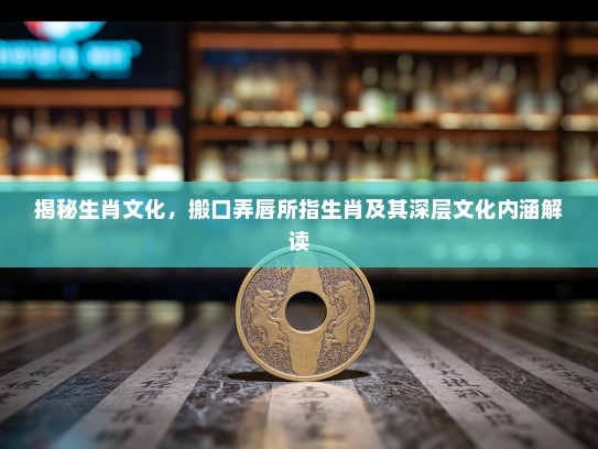 揭秘生肖文化，搬口弄唇所指生肖及其深层文化内涵解读