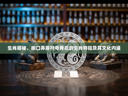 生肖揭秘，搬口弄唇符号背后的生肖特指及其文化内涵