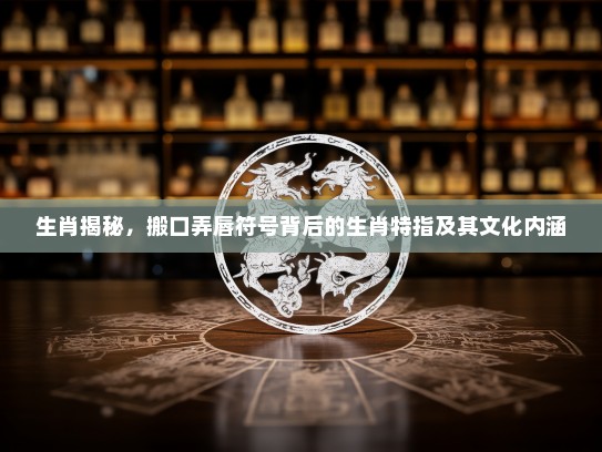 生肖揭秘，搬口弄唇符号背后的生肖特指及其文化内涵