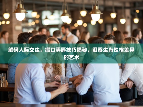 解码人际交往，搬口弄唇技巧揭秘，洞察生肖性格差异的艺术