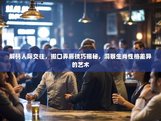 解码人际交往，搬口弄唇技巧揭秘，洞察生肖性格差异的艺术