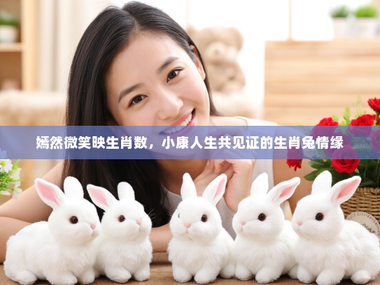 嫣然微笑映生肖数,小康人生共见证的生肖兔情缘 嫣然微笑映生肖数,小康人生共见证的生肖兔情缘