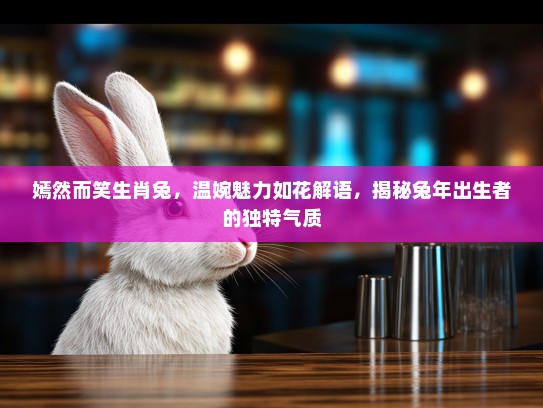 嫣然而笑生肖兔,温婉魅力如花解语,揭秘兔年出生者的独特气质 嫣然而笑生肖兔,温婉魅力如花解语,揭秘兔年出生者的独特气质