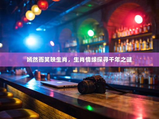 嫣然而笑映生肖，生肖情缘探寻千年之谜