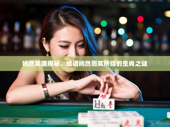 嫣然笑靥揭秘，成语嫣然而笑所指的生肖之谜