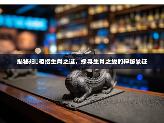 揭秘舳舮相接生肖之谜,探寻生肖之缘的神秘象征 揭秘舳舮相接生肖之谜,探寻生肖之缘的神秘象征