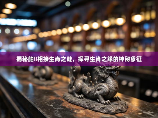揭秘舳舮相接生肖之谜,探寻生肖之缘的神秘象征 揭秘舳舮相接生肖之谜,探寻生肖之缘的神秘象征