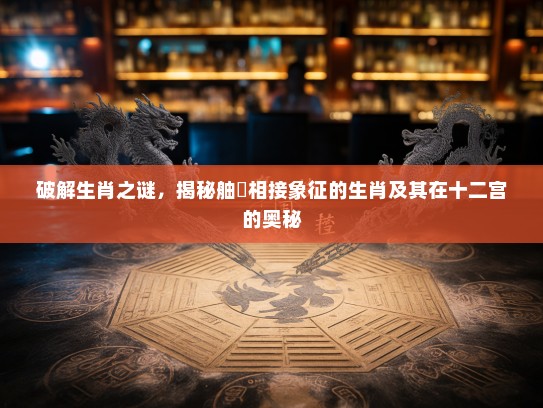 破解生肖之谜,揭秘舳舮相接象征的生肖及其在十二宫的奥秘 破解生肖之谜,揭秘舳舮相接象征的生肖及其在十二宫的奥秘