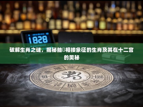 破解生肖之谜,揭秘舳舮相接象征的生肖及其在十二宫的奥秘 破解生肖之谜,揭秘舳舮相接象征的生肖及其在十二宫的奥秘