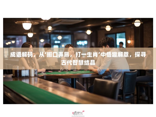 成语解码,从‘搬口弄唇,打一生肖’中悟趣解意,探寻古代智慧结晶 成语解码,从‘搬口弄唇,打一生肖’中悟趣解意,探寻古代智慧结晶