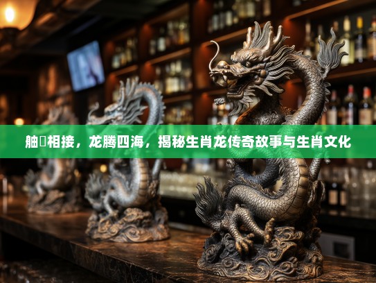舳舮相接，龙腾四海，揭秘生肖龙传奇故事与生肖文化