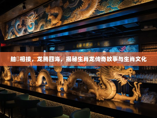 舳舮相接，龙腾四海，揭秘生肖龙传奇故事与生肖文化