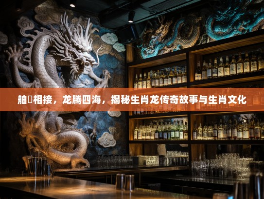 舳舮相接，龙腾四海，揭秘生肖龙传奇故事与生肖文化