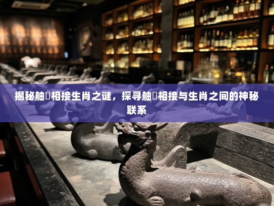 揭秘舳舮相接生肖之谜,探寻舳舮相接与生肖之间的神秘联系 揭秘舳舮相接生肖之谜,探寻舳舮相接与生肖之间的神秘联系