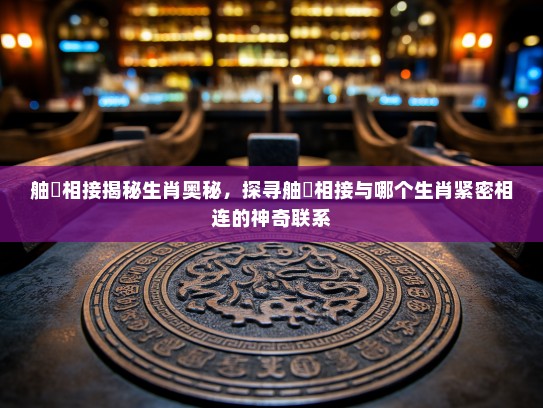 舳舮相接揭秘生肖奥秘,探寻舳舮相接与哪个生肖紧密相连的神奇联系 舳舮相接揭秘生肖奥秘,探寻舳舮相接与哪个生肖紧密相连的神奇联系