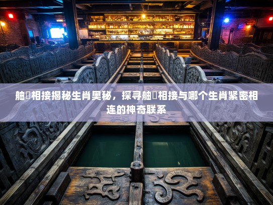 舳舮相接揭秘生肖奥秘,探寻舳舮相接与哪个生肖紧密相连的神奇联系 舳舮相接揭秘生肖奥秘,探寻舳舮相接与哪个生肖紧密相连的神奇联系