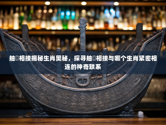 舳舮相接揭秘生肖奥秘,探寻舳舮相接与哪个生肖紧密相连的神奇联系 舳舮相接揭秘生肖奥秘,探寻舳舮相接与哪个生肖紧密相连的神奇联系