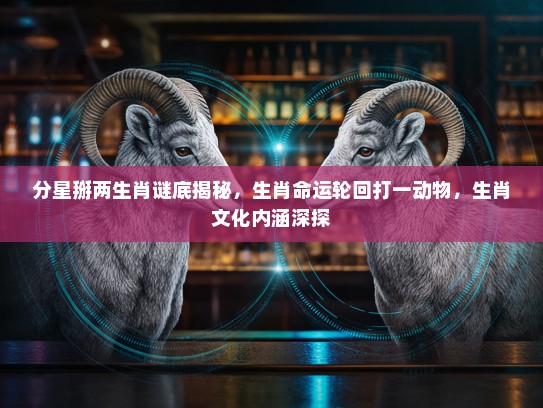 分星掰两生肖谜底揭秘,生肖命运轮回打一动物,生肖文化内涵深探 分星掰两生肖谜底揭秘,生肖命运轮回打一动物,生肖文化内涵深探
