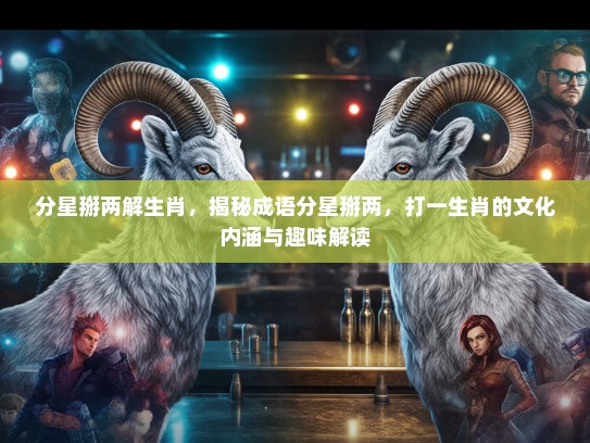 分星掰两解生肖，揭秘成语分星掰两，打一生肖的文化内涵与趣味解读
