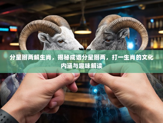 分星掰两解生肖，揭秘成语分星掰两，打一生肖的文化内涵与趣味解读