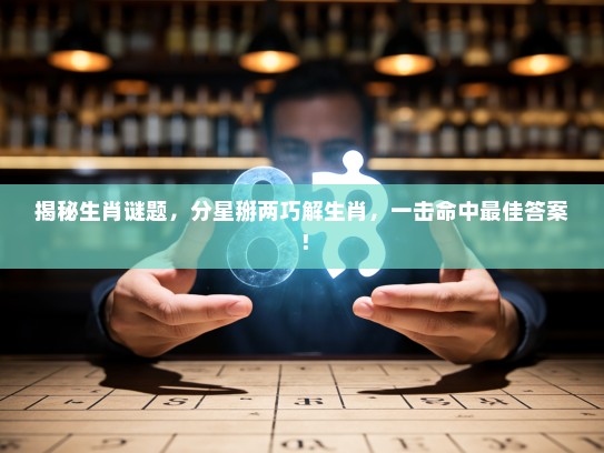 揭秘生肖谜题，分星掰两巧解生肖，一击命中最佳答案！