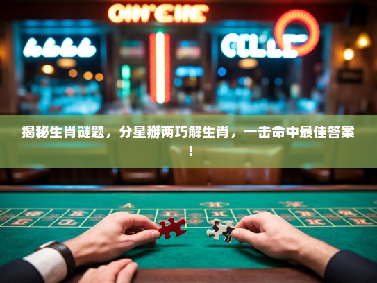 揭秘生肖谜题，分星掰两巧解生肖，一击命中最佳答案！
