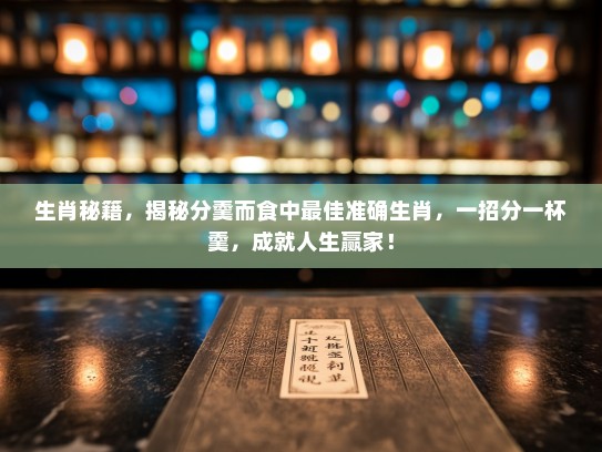 生肖秘籍，揭秘分羹而食中最佳准确生肖，一招分一杯羹，成就人生赢家！