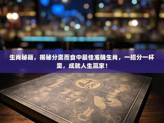 生肖秘籍，揭秘分羹而食中最佳准确生肖，一招分一杯羹，成就人生赢家！