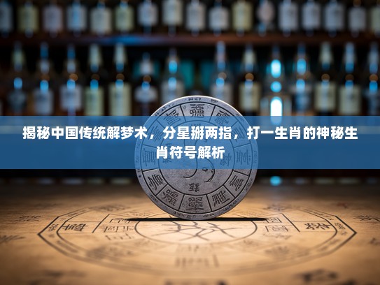 揭秘中国传统解梦术,分星掰两指,打一生肖的神秘生肖符号解析 揭秘中国传统解梦术,分星掰两指,打一生肖的神秘生肖符号解析