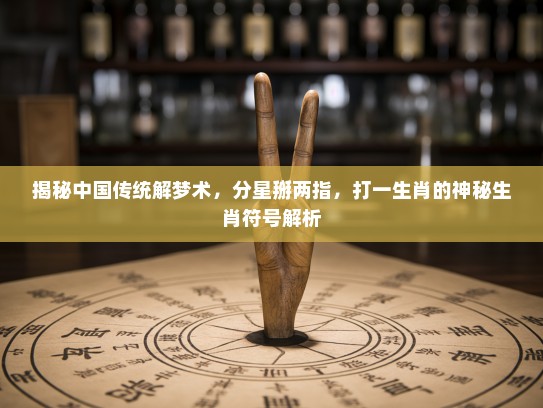 揭秘中国传统解梦术,分星掰两指,打一生肖的神秘生肖符号解析 揭秘中国传统解梦术,分星掰两指,打一生肖的神秘生肖符号解析