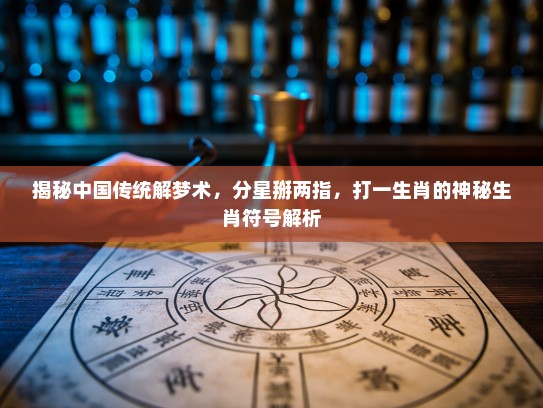揭秘中国传统解梦术,分星掰两指,打一生肖的神秘生肖符号解析 揭秘中国传统解梦术,分星掰两指,打一生肖的神秘生肖符号解析