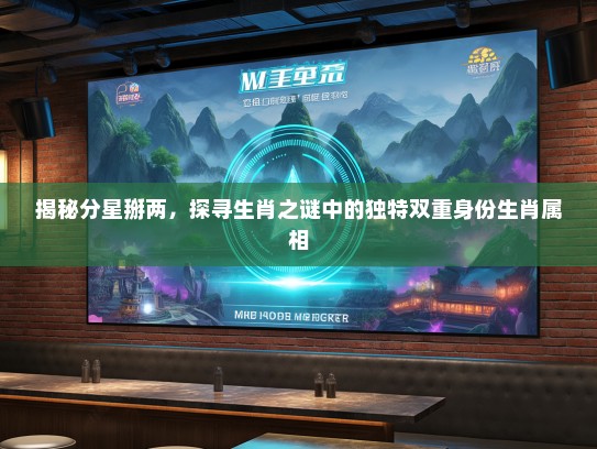 揭秘分星掰两,探寻生肖之谜中的独特双重身份生肖属相 揭秘分星掰两,探寻生肖之谜中的独特双重身份生肖属相