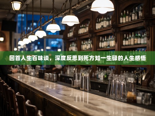 回首人生百味谈,深度反思到死方知一生碌的人生感悟 回首人生百味谈,深度反思到死方知一生碌的人生感悟