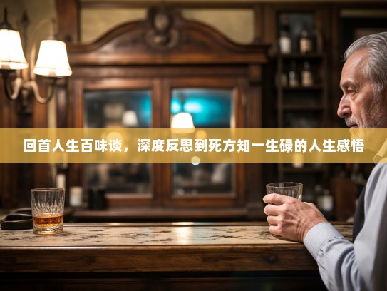 回首人生百味谈,深度反思到死方知一生碌的人生感悟 回首人生百味谈,深度反思到死方知一生碌的人生感悟