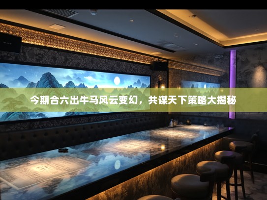 今期合六出牛马风云变幻，共谋天下策略大揭秘