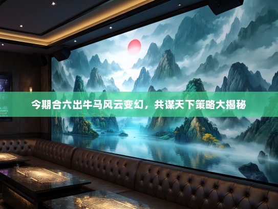 今期合六出牛马风云变幻，共谋天下策略大揭秘